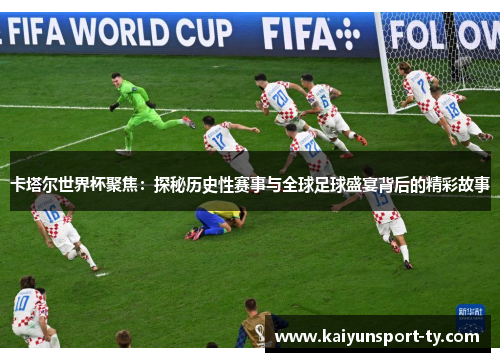 卡塔尔世界杯聚焦：探秘历史性赛事与全球足球盛宴背后的精彩故事