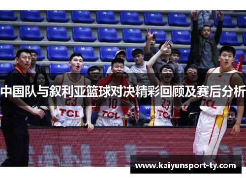 中国队与叙利亚篮球对决精彩回顾及赛后分析