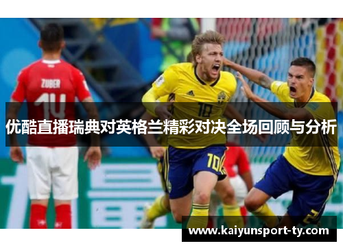 优酷直播瑞典对英格兰精彩对决全场回顾与分析