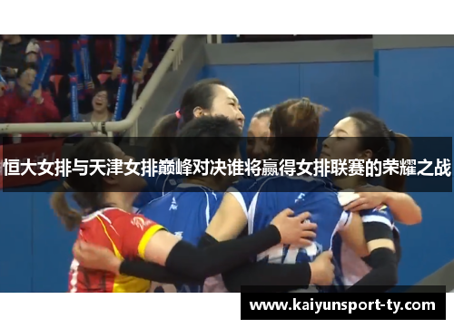 恒大女排与天津女排巅峰对决谁将赢得女排联赛的荣耀之战