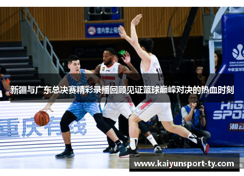 新疆与广东总决赛精彩录播回顾见证篮球巅峰对决的热血时刻